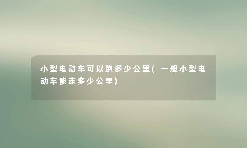 小型电动车可以跑多少公里(一般小型电动车能走多少公里) 小型电动车可以跑多少公里(一般小型电动车能走多少公里)