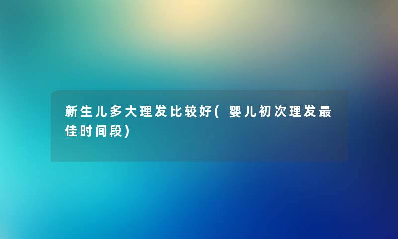 新生儿多大理发比较好(婴儿初次理发理想时间段)