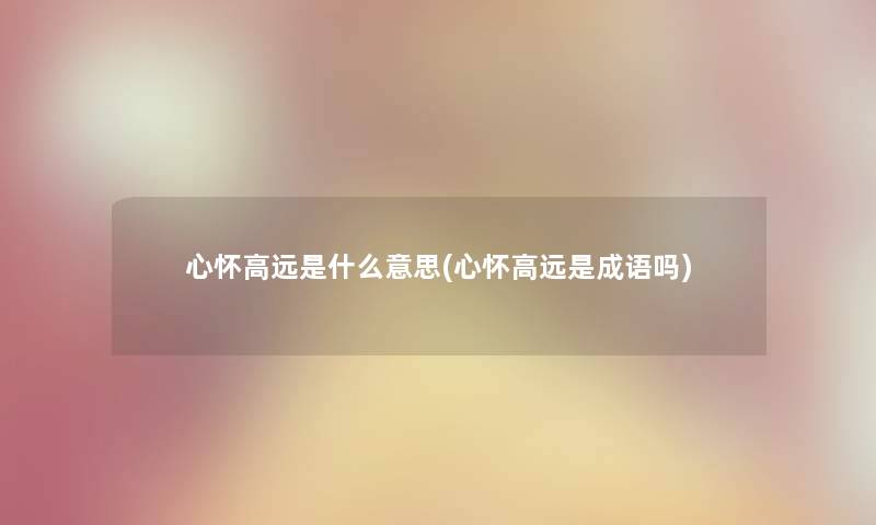 心怀高远是什么意思(心怀高远是成语吗) 心怀高远是什么意思(心怀高远是成语吗)