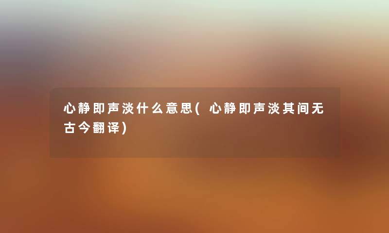 心静即声淡什么意思(心静即声淡其间无古今翻译) 心静即声淡什么意思(心静即声淡其间无古今翻译)
