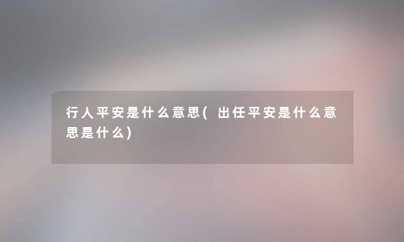 行人平安是什么意思(出任平安是什么意思是什么) 行人平安是什么意思(出任平安是什么意思是什么)