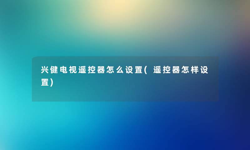 兴健电视遥控器怎么设置(遥控器怎样设置) 兴健电视遥控器怎么设置(遥控器怎样设置)