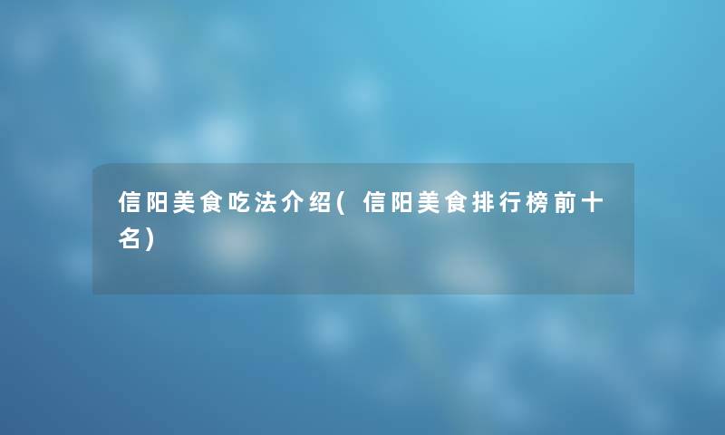 信阳美食吃法介绍(信阳美食整理榜前十名) 信阳美食吃法介绍(信阳美食整理榜前十名)