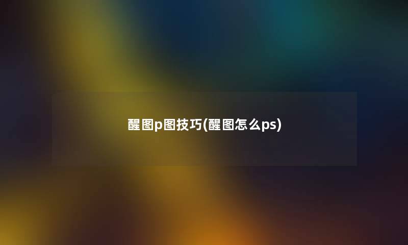 醒图p图技巧(醒图怎么ps) 醒图p图技巧(醒图怎么ps)