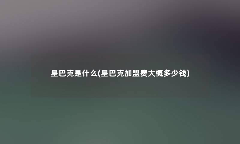 星巴克是什么(星巴克加盟费大概多少钱)