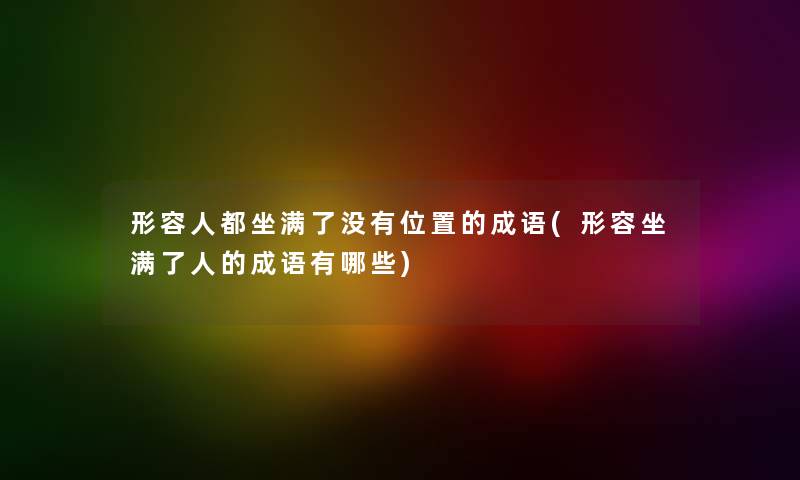 形容人都坐满了没有位置的成语(形容坐满了人的成语有哪些) 形容人都坐满了没有位置的成语(形容坐满了人的成语有哪些)