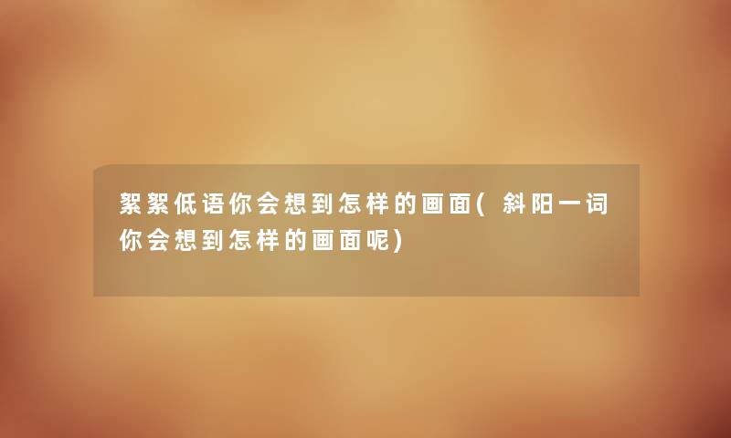 絮絮低语你会想到怎样的画面(斜阳一词你会想到怎样的画面呢) 絮絮低语你会想到怎样的画面(斜阳一词你会想到怎样的画面呢)