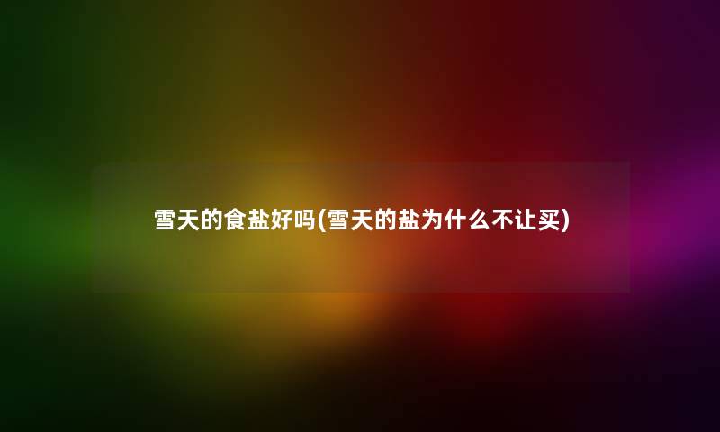 雪天的食盐好吗(雪天的盐为什么不让买) 雪天的食盐好吗(雪天的盐为什么不让买)