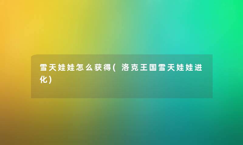 雪天娃娃怎么获得(洛克王国雪天娃娃进化) 雪天娃娃怎么获得(洛克王国雪天娃娃进化)