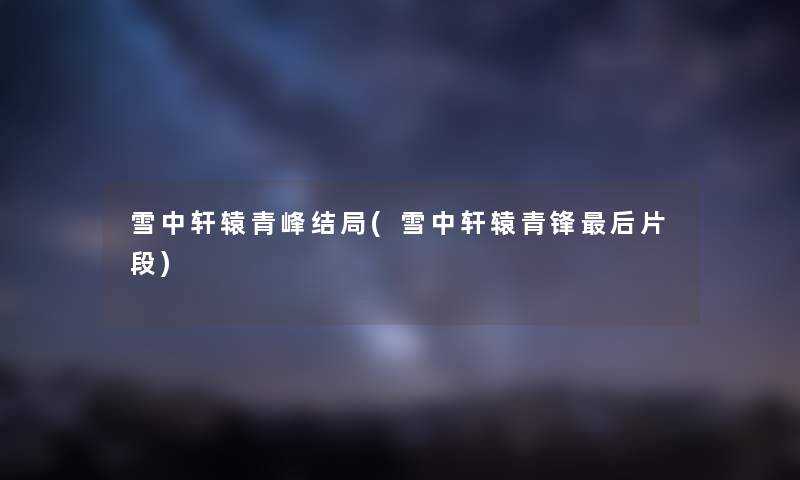 雪中轩辕青峰结局(雪中轩辕青锋这里要说片段)