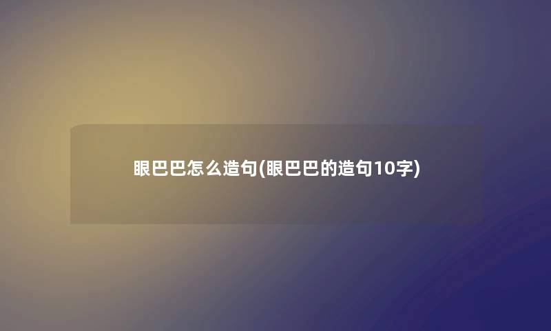 眼巴巴怎么造句(眼巴巴的造句10字) 眼巴巴怎么造句(眼巴巴的造句10字)