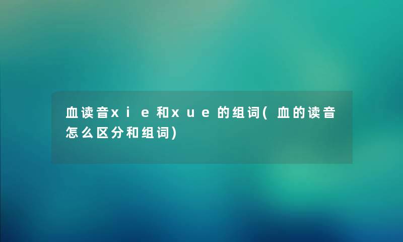 血读音xie和xue的组词(血的读音怎么区分和组词) 血读音xie和xue的组词(血的读音怎么区分和组词)