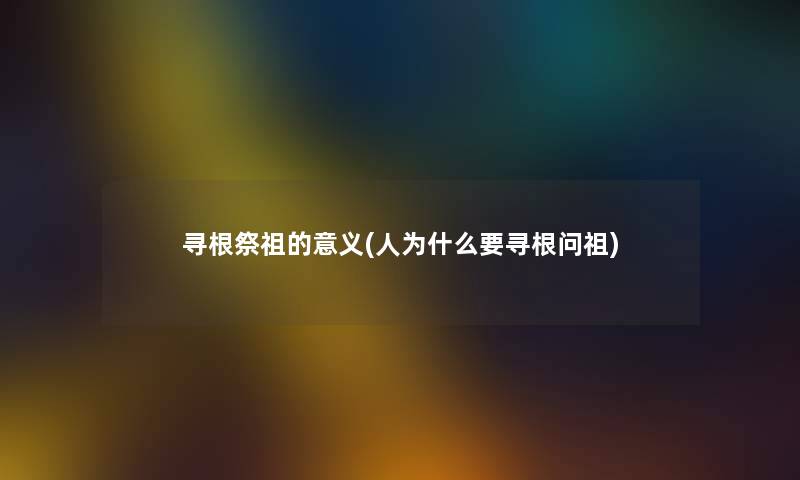 寻根祭祖的意义(人为什么要寻根问祖) 寻根祭祖的意义(人为什么要寻根问祖)