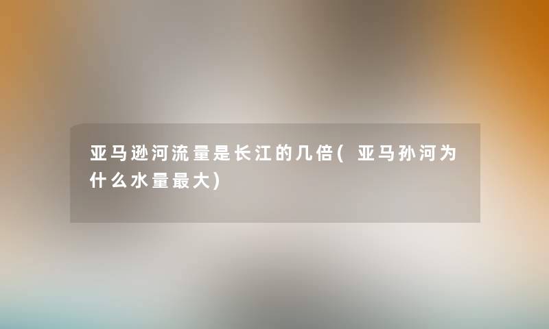 亚马逊河流量是长江的几倍(亚马孙河为什么水量大)