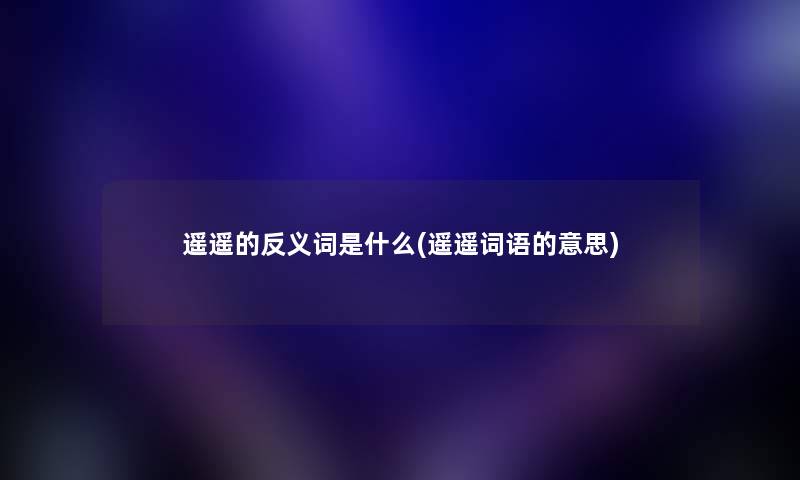 遥遥的反义词是什么(遥遥词语的意思) 遥遥的反义词是什么(遥遥词语的意思)