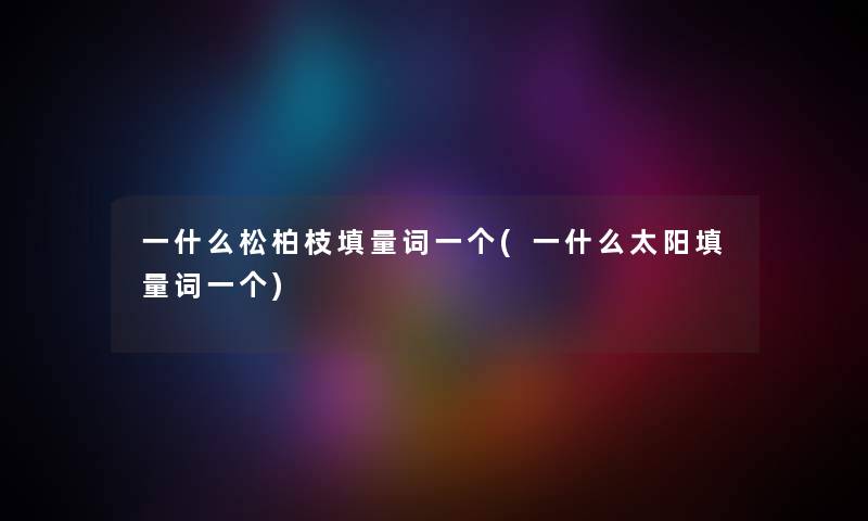 一什么松柏枝填量词一个(一什么太阳填量词一个) 一什么松柏枝填量词一个(一什么太阳填量词一个)
