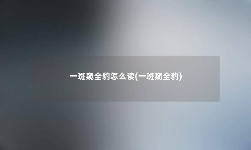 一斑窥全豹怎么读(一斑窥全豹)