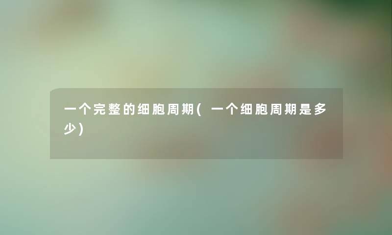 一个完整的细胞周期(一个细胞周期是多少)