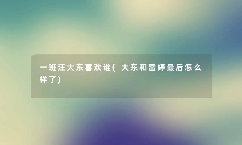 一班汪大东喜欢谁(大东和雷婷这里要说怎么样了) 一班汪大东喜欢谁(大东和雷婷这里要说怎么样了)