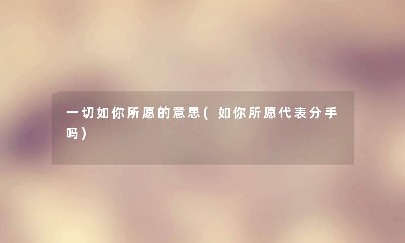 一切如你所愿的意思(如你所愿代表分手吗) 一切如你所愿的意思(如你所愿代表分手吗)