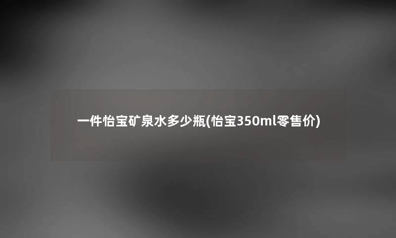 一件怡宝矿泉水多少瓶(怡宝350ml零售价) 一件怡宝矿泉水多少瓶(怡宝350ml零售价)