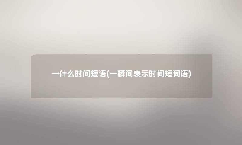 一什么时间短语(一瞬间表示时间短词语) 一什么时间短语(一瞬间表示时间短词语)