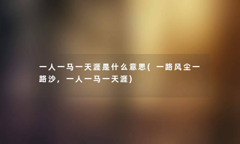 一人一马一天涯是什么意思(一路风尘一路沙,一人一马一天涯) 一人一马一天涯是什么意思(一路风尘一路沙,一人一马一天涯)