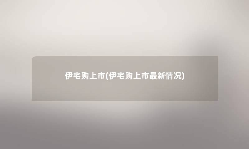 伊宅购上市(伊宅购上市新情况) 伊宅购上市(伊宅购上市新情况)