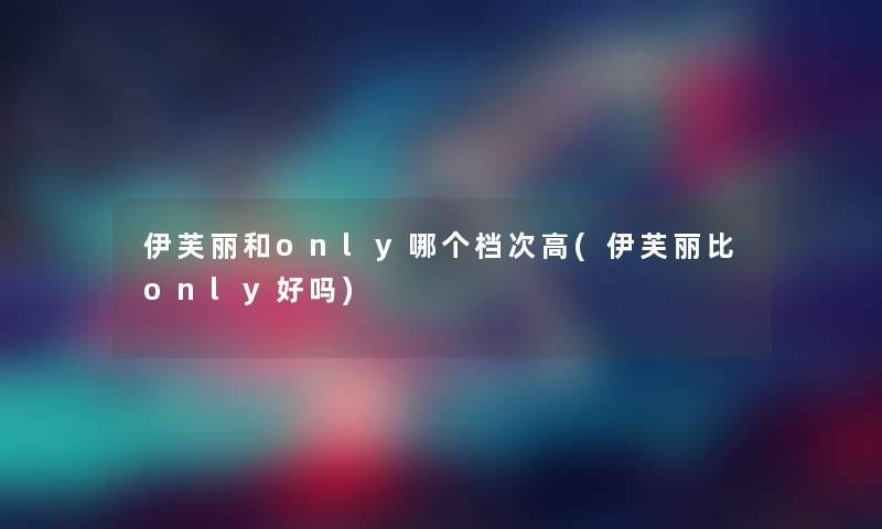 伊芙丽和only哪个档次高(伊芙丽比only好吗)