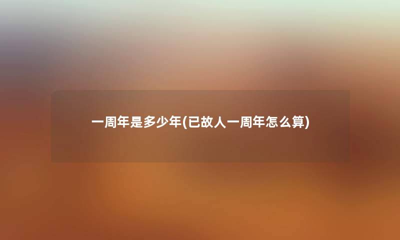 一周年是多少年(已故人一周年怎么算)