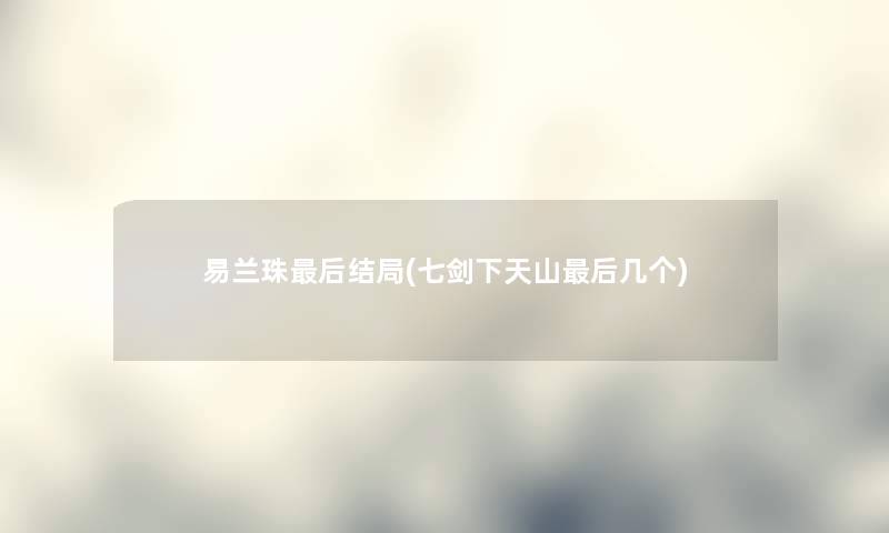 易兰珠这里要说结局(七剑下天山这里要说几个) 易兰珠这里要说结局(七剑下天山这里要说几个)