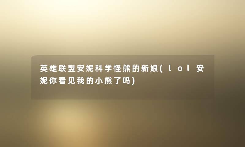 英雄联盟安妮科学怪熊的新娘(lol安妮你看见我的小熊了吗)