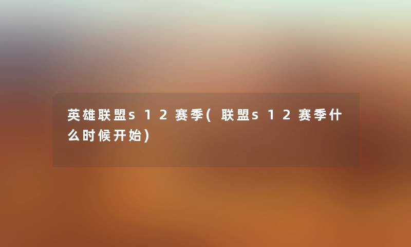 英雄联盟s12赛季(联盟s12赛季什么时候开始) 英雄联盟s12赛季(联盟s12赛季什么时候开始)