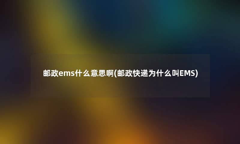 邮政ems什么意思啊(邮政快递为什么叫EMS)