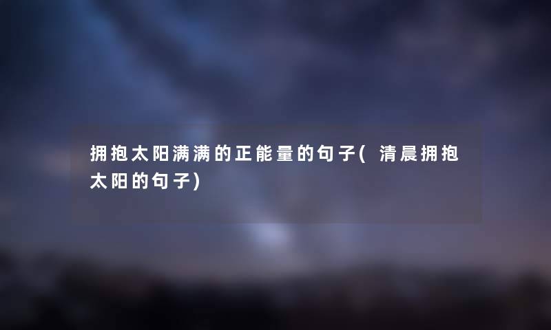 拥抱太阳满满的正能量的句子(清晨拥抱太阳的句子)