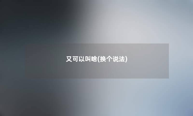 又可以叫啥(换个说法) 又可以叫啥(换个说法)