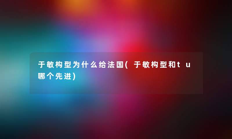 于敏构型为什么给法国(于敏构型和tu哪个先进) 于敏构型为什么给法国(于敏构型和tu哪个先进)