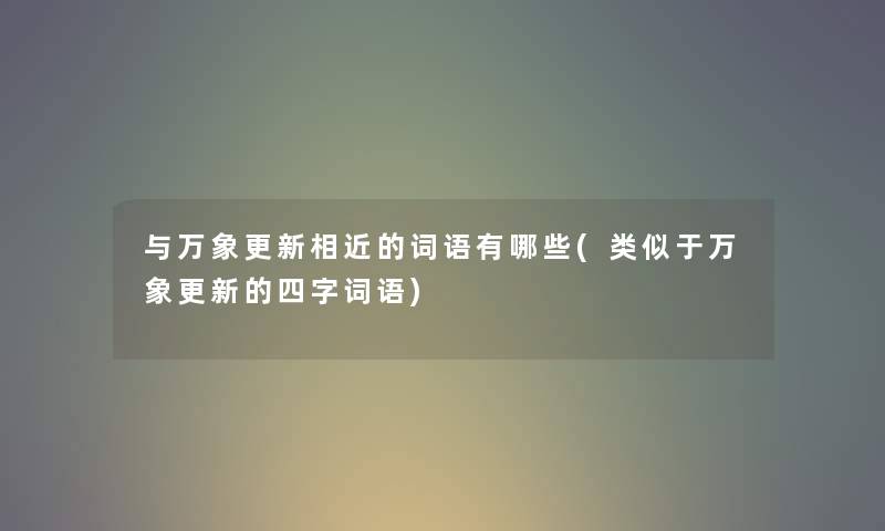 与万象更新相近的词语有哪些(类似于万象更新的四字词语)