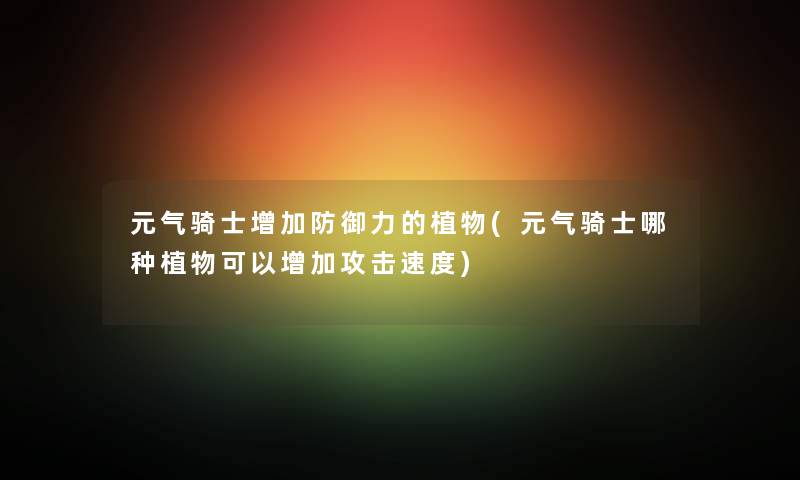 元气骑士增加防御力的植物(元气骑士哪种植物可以增加攻击速度) 元气骑士增加防御力的植物(元气骑士哪种植物可以增加攻击速度)