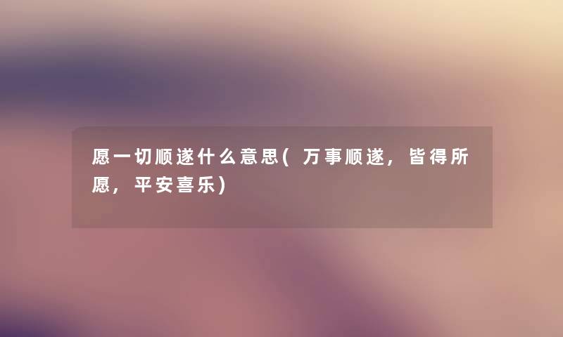 愿一切顺遂什么意思(万事顺遂,皆得所愿,平安喜乐) 愿一切顺遂什么意思(万事顺遂,皆得所愿,平安喜乐)