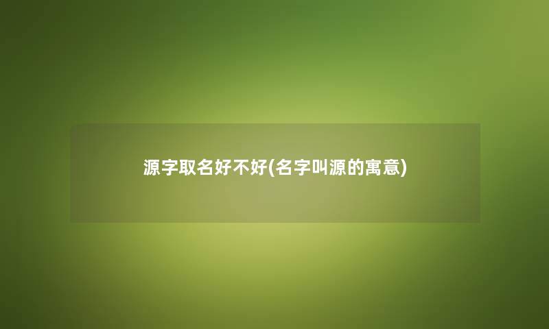 源字取名好不好(名字叫源的寓意) 源字取名好不好(名字叫源的寓意)
