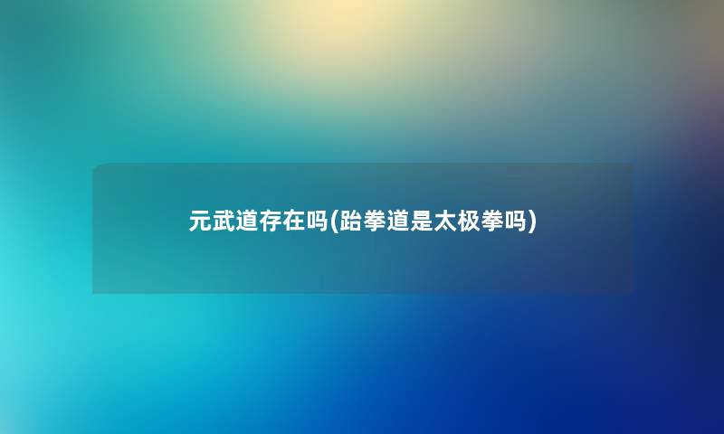 元武道存在吗(跆拳道是太极拳吗) 元武道存在吗(跆拳道是太极拳吗)