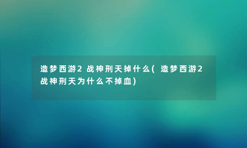 造梦西游2战神刑天掉什么(造梦西游2战神刑天为什么不掉血) 造梦西游2战神刑天掉什么(造梦西游2战神刑天为什么不掉血)