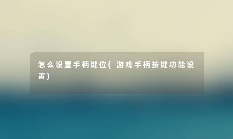 怎么设置手柄键位(游戏手柄按键功能设置) 怎么设置手柄键位(游戏手柄按键功能设置)