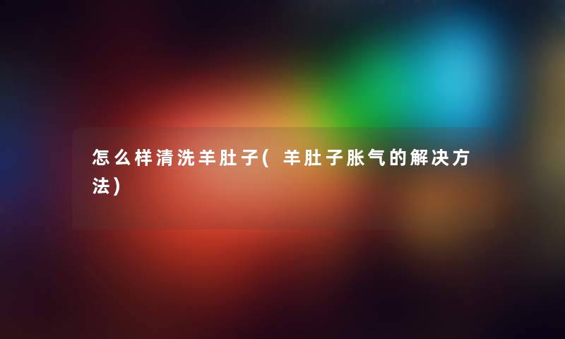 怎么样清洗羊肚子(羊肚子胀气的解决方法) 怎么样清洗羊肚子(羊肚子胀气的解决方法)