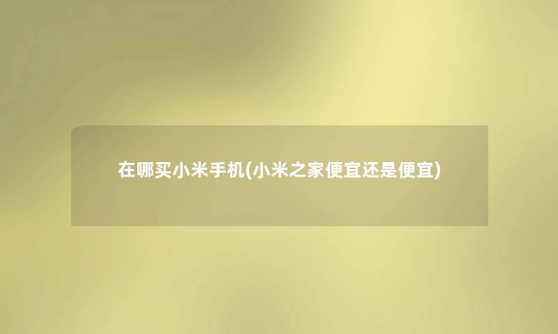 在哪买小米手机(小米之家便宜还是便宜) 在哪买小米手机(小米之家便宜还是便宜)