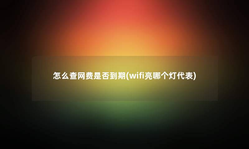 怎么查网费是否到期(wifi亮哪个灯代表) 怎么查网费是否到期(wifi亮哪个灯代表)
