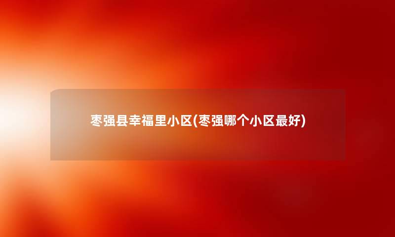 枣强县幸福里小区(枣强哪个小区好) 枣强县幸福里小区(枣强哪个小区好)