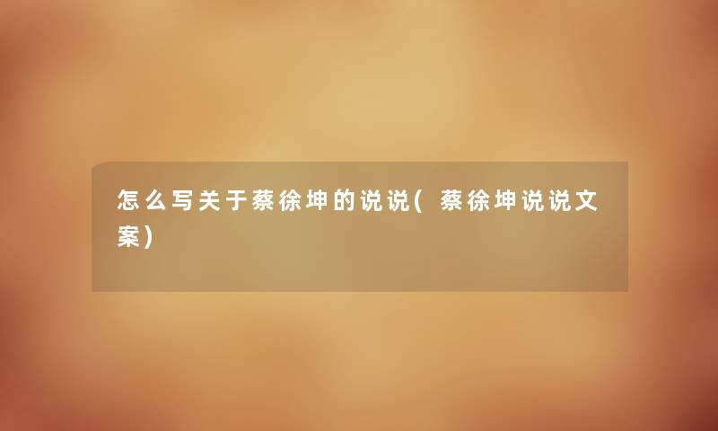 怎么写关于蔡徐坤的说说(蔡徐坤说说文案)