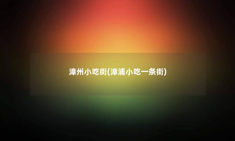 漳州小吃街(漳浦小吃一条街) 漳州小吃街(漳浦小吃一条街)